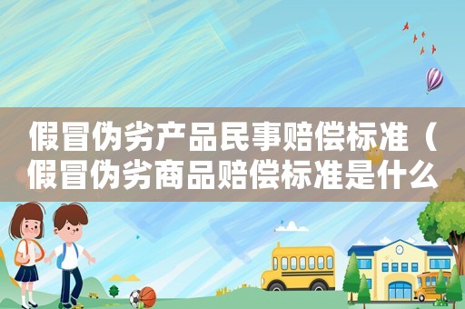 假冒偽劣產(chǎn)品民事賠償標(biāo)準(zhǔn)（假冒偽劣商品賠償標(biāo)準(zhǔn)是什么樣的）