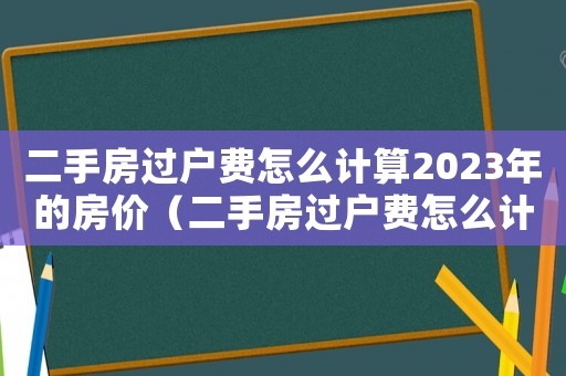 二手房過戶費怎么計算2023年的房價（二手房過戶費怎么計算2023年的）