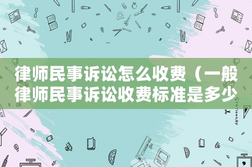 律師民事訴訟怎么收費(fèi)（一般律師民事訴訟收費(fèi)標(biāo)準(zhǔn)是多少）