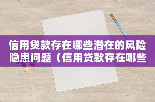 信用貸款存在哪些潛在的風險隱患問題（信用貸款存在哪些潛在的風險隱患）