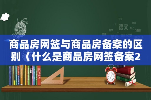 商品房網(wǎng)簽與商品房備案的區(qū)別（什么是商品房網(wǎng)簽備案2023年的）