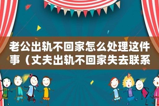 老公出軌不回家怎么處理這件事（丈夫出軌不回家失去聯(lián)系能報(bào)警嗎）