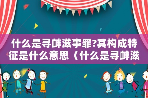 什么是尋釁滋事罪?其構(gòu)成特征是什么意思（什么是尋釁滋事罪?其構(gòu)成特征是什么）