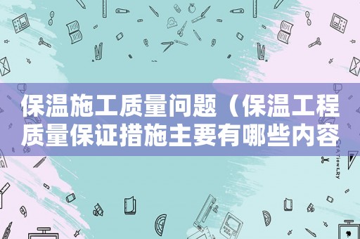 保溫施工質(zhì)量問題（保溫工程質(zhì)量保證措施主要有哪些內(nèi)容）