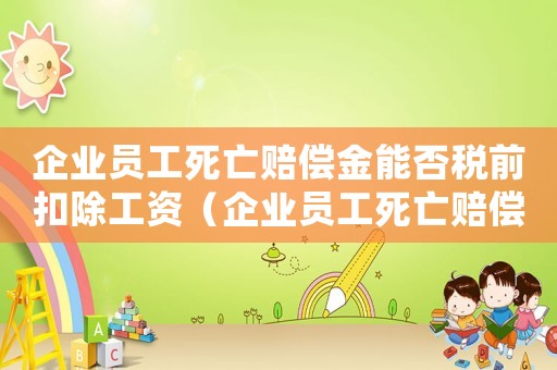企業(yè)員工死亡賠償金能否稅前扣除工資（企業(yè)員工死亡賠償金能否稅前扣除）