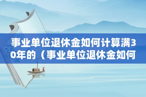 事業(yè)單位退休金如何計算滿30年的（事業(yè)單位退休金如何計算滿30年）