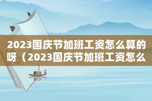 2023國慶節(jié)加班工資怎么算的呀（2023國慶節(jié)加班工資怎么算的）