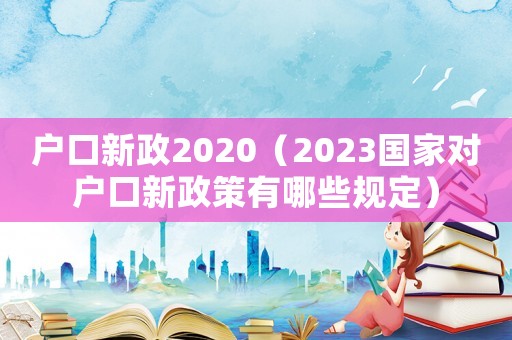 戶口新政2020（2023國家對戶口新政策有哪些規(guī)定）