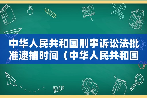 中華人民共和國刑事訴訟法批準(zhǔn)逮捕時(shí)間（中華人民共和國刑事訴訟法批準(zhǔn)逮捕）
