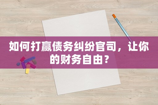 如何打贏債務(wù)糾紛官司，讓你的財務(wù)自由？