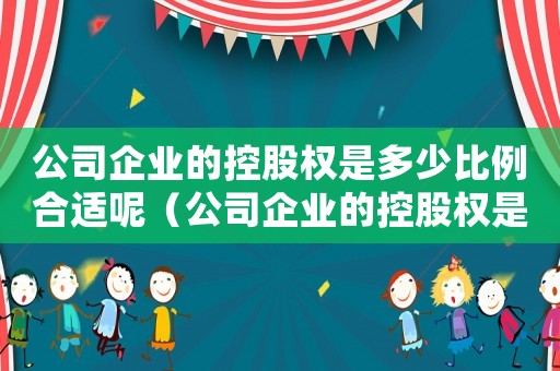 公司企業(yè)的控股權是多少比例合適呢（公司企業(yè)的控股權是多少比例合適）