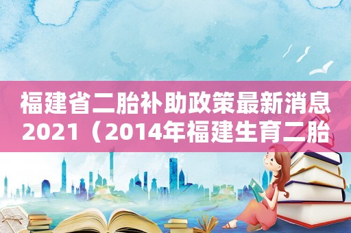 福建省二胎補(bǔ)助政策最新消息2021（2014年福建生育二胎的新政策出臺(tái)）
