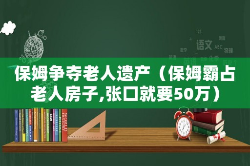 保姆爭(zhēng)奪老人遺產(chǎn)（保姆霸占老人房子,張口就要50萬(wàn)）