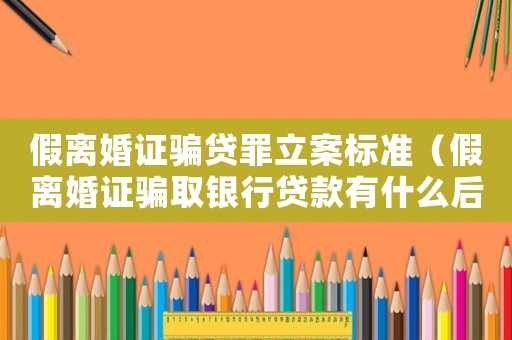假離婚證騙貸罪立案標(biāo)準(zhǔn)（假離婚證騙取銀行貸款有什么后果）
