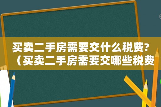 買賣二手房需要交什么稅費(fèi)?（買賣二手房需要交哪些稅費(fèi)和費(fèi)用）