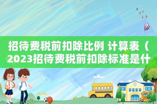 招待費(fèi)稅前扣除比例 計(jì)算表（2023招待費(fèi)稅前扣除標(biāo)準(zhǔn)是什么呢）