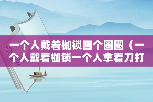 一個(gè)人戴著枷鎖畫個(gè)圈圈（一個(gè)人戴著枷鎖一個(gè)人拿著刀打一成語）