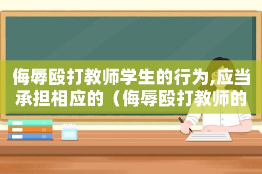 侮辱毆打教師學(xué)生的行為,應(yīng)當(dāng)承擔(dān)相應(yīng)的（侮辱毆打教師的要承擔(dān)什么法律責(zé)任）