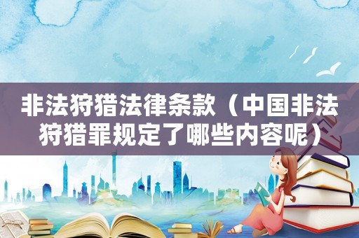 非法狩獵法律條款（中國(guó)非法狩獵罪規(guī)定了哪些內(nèi)容呢）