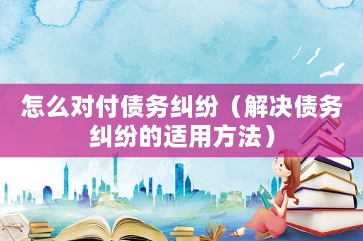 怎么對付債務(wù)糾紛（解決債務(wù)糾紛的適用方法）