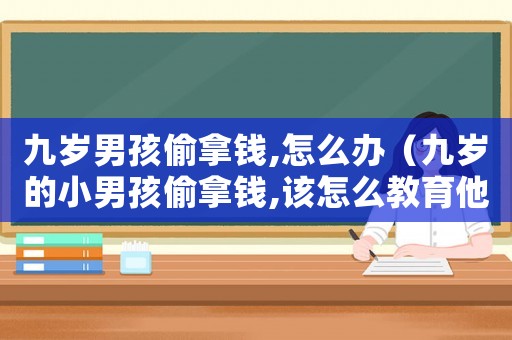九歲男孩偷拿錢,怎么辦（九歲的小男孩偷拿錢,該怎么教育他）