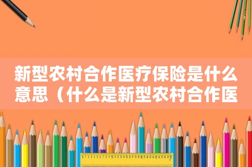 新型農(nóng)村合作醫(yī)療保險(xiǎn)是什么意思（什么是新型農(nóng)村合作醫(yī)療保險(xiǎn)的特點(diǎn)）