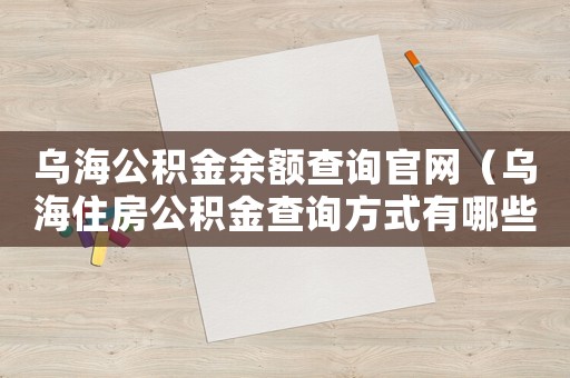 烏海公積金余額查詢官網(wǎng)（烏海住房公積金查詢方式有哪些種類）