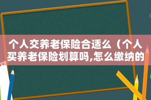 個(gè)人交養(yǎng)老保險(xiǎn)合適么（個(gè)人買養(yǎng)老保險(xiǎn)劃算嗎,怎么繳納的）