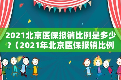 2021北京醫(yī)保報銷比例是多少?（2021年北京醫(yī)保報銷比例一覽表）