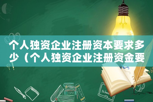 個(gè)人獨(dú)資企業(yè)注冊(cè)資本要求多少（個(gè)人獨(dú)資企業(yè)注冊(cè)資金要求是多少錢）