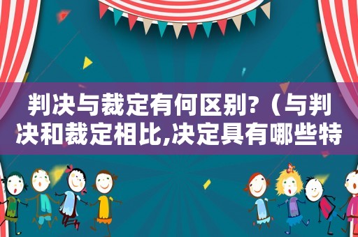 判決與裁定有何區(qū)別?（與判決和裁定相比,決定具有哪些特點(diǎn)）
