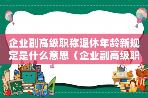 企業(yè)副高級職稱退休年齡新規(guī)定是什么意思（企業(yè)副高級職稱退休年齡新規(guī)定是什么）