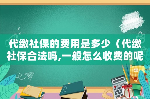 代繳社保的費(fèi)用是多少（代繳社保合法嗎,一般怎么收費(fèi)的呢）