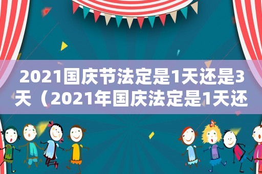 2021國(guó)慶節(jié)法定是1天還是3天（2021年國(guó)慶法定是1天還是3天）