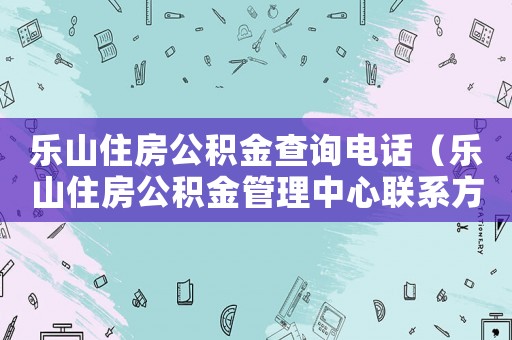 樂山住房公積金查詢電話（樂山住房公積金管理中心聯(lián)系方式查詢）