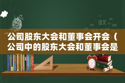 公司股東大會(huì)和董事會(huì)開會(huì)（公司中的股東大會(huì)和董事會(huì)是什么關(guān)系）