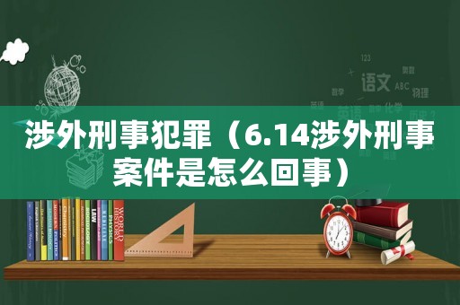 涉外刑事犯罪（6.14涉外刑事案件是怎么回事）
