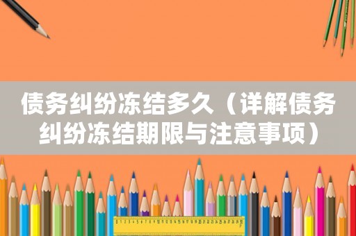 債務(wù)糾紛凍結(jié)多久（詳解債務(wù)糾紛凍結(jié)期限與注意事項）