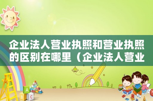 企業(yè)法人營業(yè)執(zhí)照和營業(yè)執(zhí)照的區(qū)別在哪里（企業(yè)法人營業(yè)執(zhí)照與營業(yè)執(zhí)照哪個好）