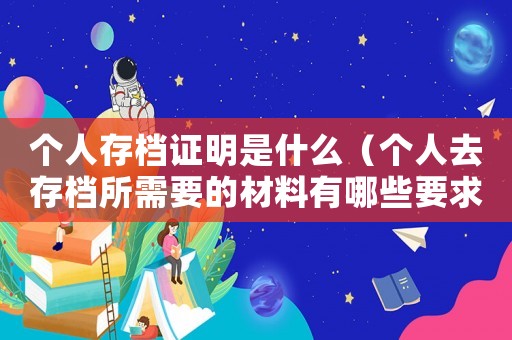 個(gè)人存檔證明是什么（個(gè)人去存檔所需要的材料有哪些要求）