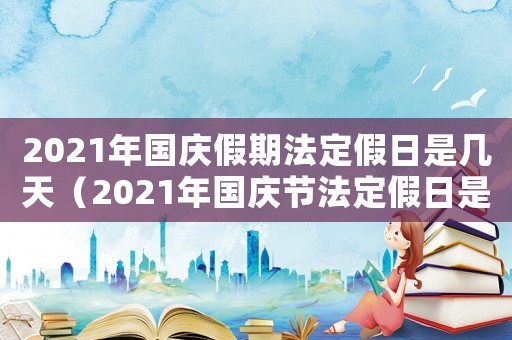 2021年國慶假期法定假日是幾天（2021年國慶節(jié)法定假日是哪幾天）