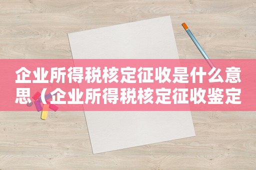 企業(yè)所得稅核定征收是什么意思（企業(yè)所得稅核定征收鑒定表如何填寫(xiě)的）