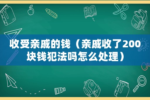 收受親戚的錢（親戚收了200塊錢犯法嗎怎么處理）
