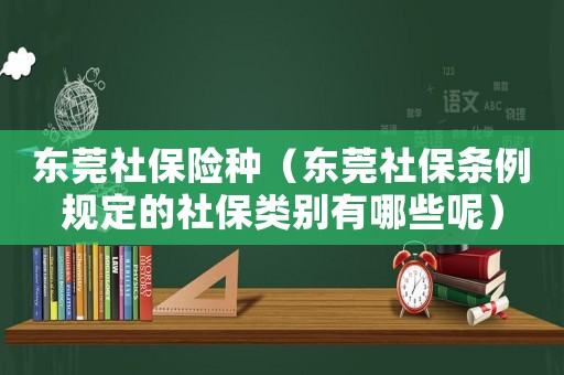 東莞社保險(xiǎn)種（東莞社保條例規(guī)定的社保類別有哪些呢）