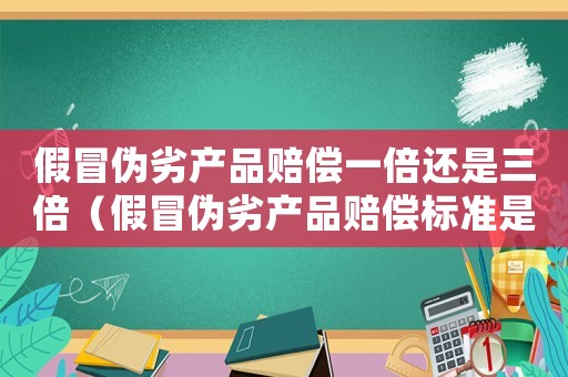 假冒偽劣產(chǎn)品賠償一倍還是三倍（假冒偽劣產(chǎn)品賠償標(biāo)準(zhǔn)是什么意思）