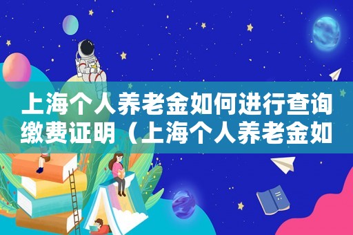 上海個人養(yǎng)老金如何進(jìn)行查詢繳費證明（上海個人養(yǎng)老金如何進(jìn)行查詢繳費）