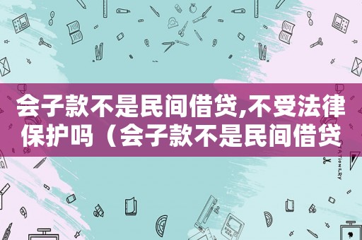 會(huì)子款不是民間借貸,不受法律保護(hù)嗎（會(huì)子款不是民間借貸,不受法律保護(hù)嗎）