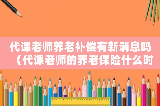 代課老師養(yǎng)老補(bǔ)償有新消息嗎（代課老師的養(yǎng)老保險什么時候啟動）
