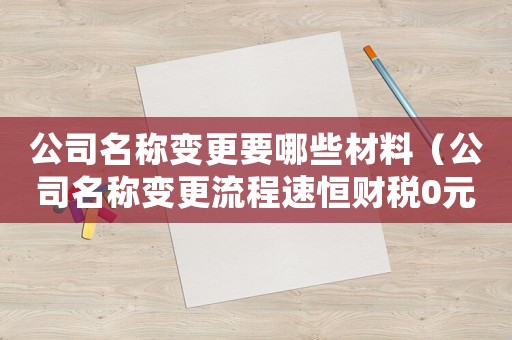 公司名稱變更要哪些材料（公司名稱變更流程速恒財(cái)稅0元注冊）