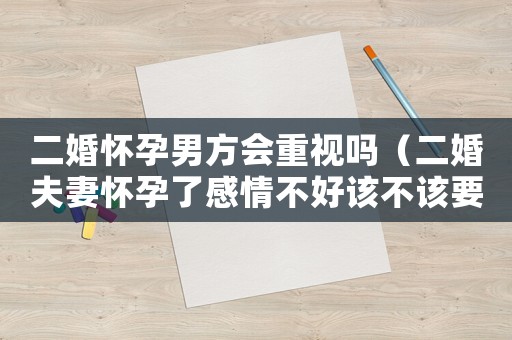 二婚懷孕男方會(huì)重視嗎（二婚夫妻懷孕了感情不好該不該要）